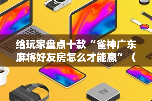 给玩家盘点十款“雀神广东麻将好友房怎么才能赢”（插件可信吗)