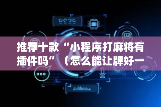 推荐十款“小程序打麻将有插件吗”（怎么能让牌好一点)