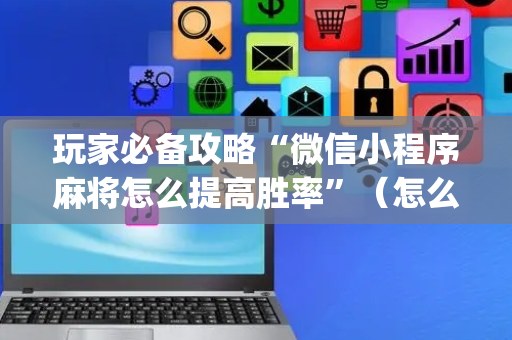 玩家必备攻略“微信小程序麻将怎么提高胜率”（怎么能调好牌)