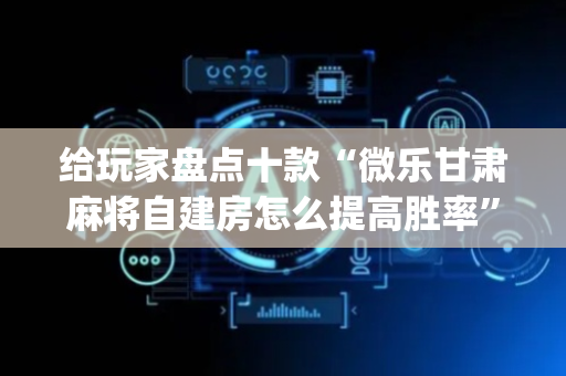 给玩家盘点十款“微乐甘肃麻将自建房怎么提高胜率”（可以设置输赢吗)