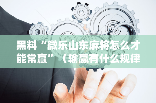 黑料“微乐山东麻将怎么才能常赢”（输赢有什么规律)