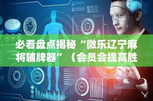 必看盘点揭秘“微乐辽宁麻将辅牌器”（会员会提高胜率吗)