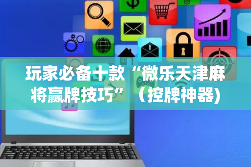 玩家必备十款“微乐天津麻将赢牌技巧”（控牌神器)