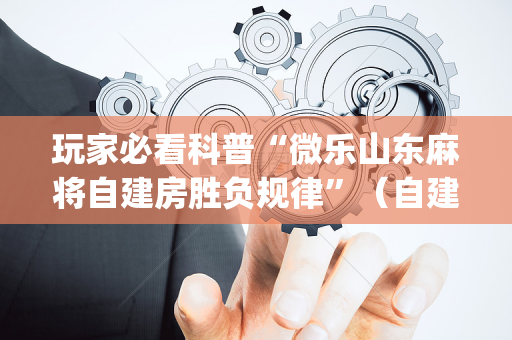 玩家必看科普“微乐山东麻将自建房胜负规律”（自建房怎么拿好牌)