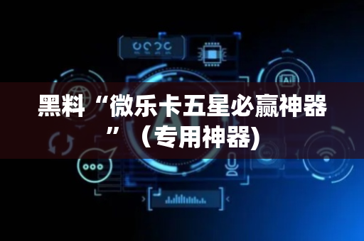 黑料“微乐卡五星必赢神器”（专用神器)