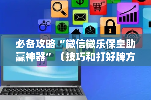 必备攻略“微信微乐保皇助赢神器”（技巧和打好牌方法)