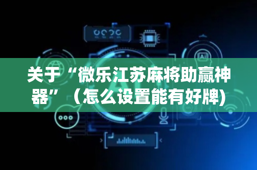关于“微乐江苏麻将助赢神器”（怎么设置能有好牌)