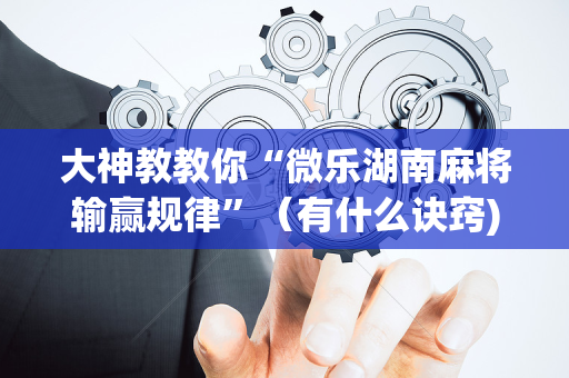 大神教教你“微乐湖南麻将输赢规律”（有什么诀窍)