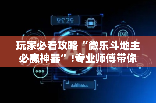 玩家必看攻略“微乐斗地主必赢神器”!专业师傅带你一起了解（详细教程）-抖音
