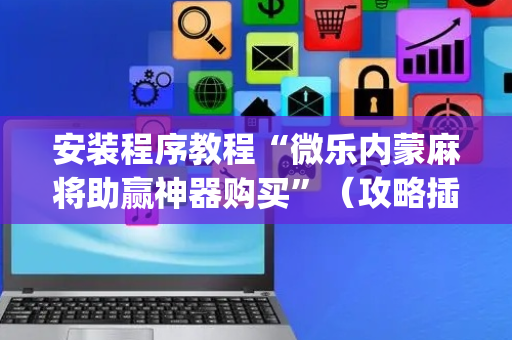 安装程序教程“微乐内蒙麻将助赢神器购买”（攻略插件)