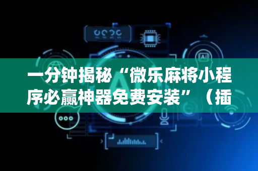 一分钟揭秘“微乐麻将小程序必赢神器免费安装”（插件可信吗)