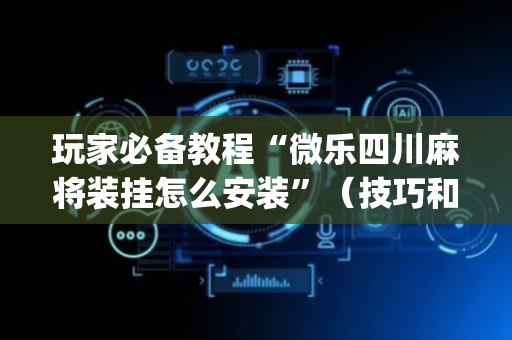 玩家必备教程“微乐四川麻将装挂怎么安装”（技巧和打好牌方法)