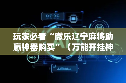 玩家必看“微乐辽宁麻将助赢神器购买”（万能开挂神器)