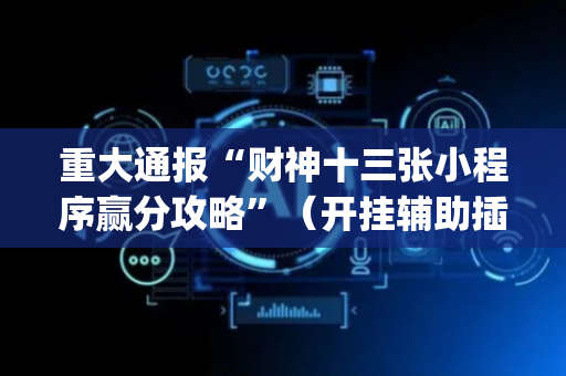 重大通报“财神十三张小程序赢分攻略”（开挂辅助插件)