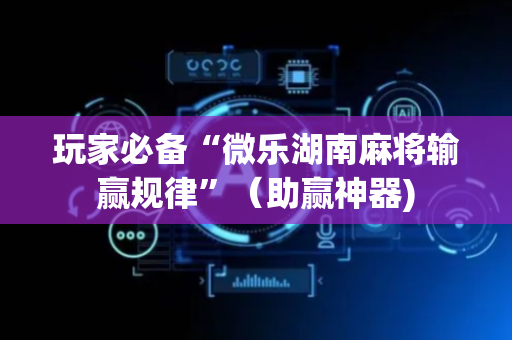 玩家必备“微乐湖南麻将输赢规律”（助赢神器)