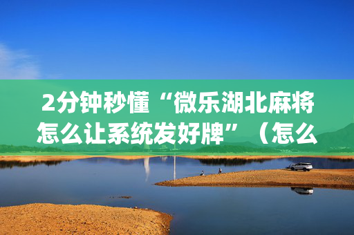 2分钟秒懂“微乐湖北麻将怎么让系统发好牌”（怎么调胜率)