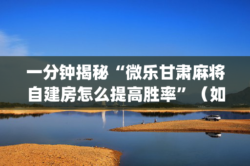 一分钟揭秘“微乐甘肃麻将自建房怎么提高胜率”（如何让系统发好牌)