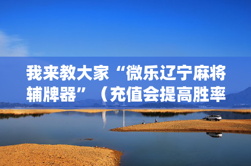 我来教大家“微乐辽宁麻将辅牌器”（充值会提高胜率么)