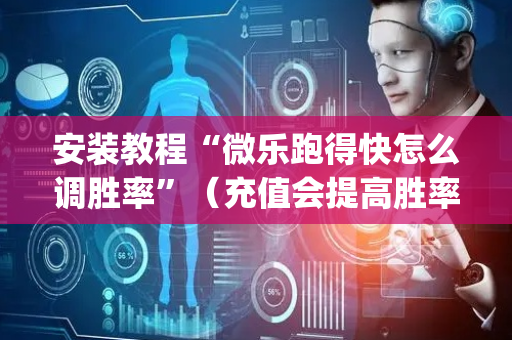 安装教程“微乐跑得快怎么调胜率”（充值会提高胜率么)