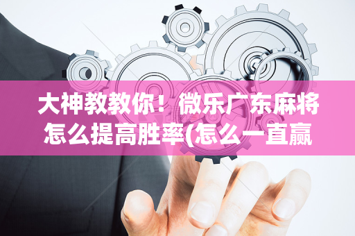 大神教教你！微乐广东麻将怎么提高胜率(怎么一直赢)