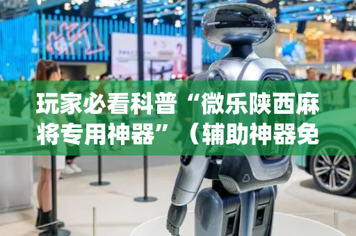 玩家必看科普“微乐陕西麻将专用神器”（辅助神器免费)