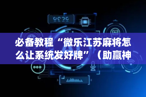 必备教程“微乐江苏麻将怎么让系统发好牌”（助赢神器购买)
