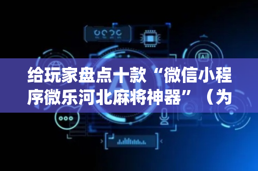给玩家盘点十款“微信小程序微乐河北麻将神器”（为什么有人一直赢)