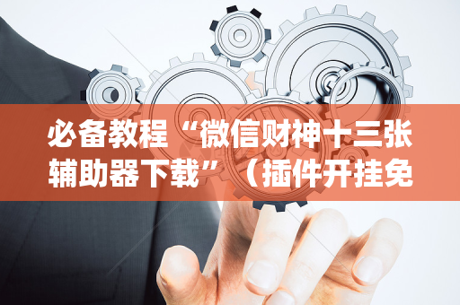必备教程“微信财神十三张辅助器下载”（插件开挂免费AI)