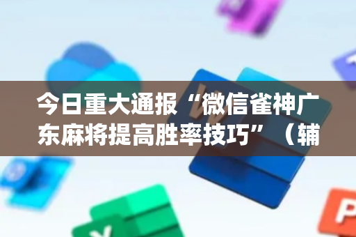 今日重大通报“微信雀神广东麻将提高胜率技巧”（辅牌器插件购买)
