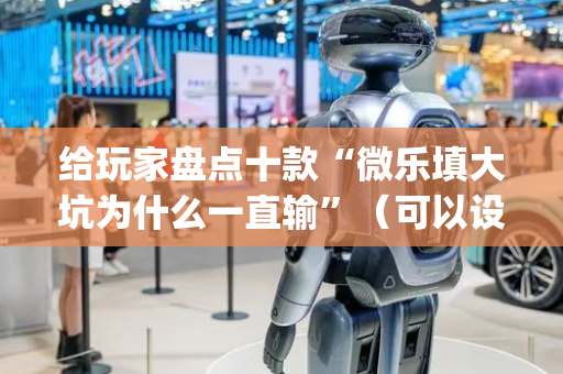 给玩家盘点十款“微乐填大坑为什么一直输”（可以设置输赢吗)