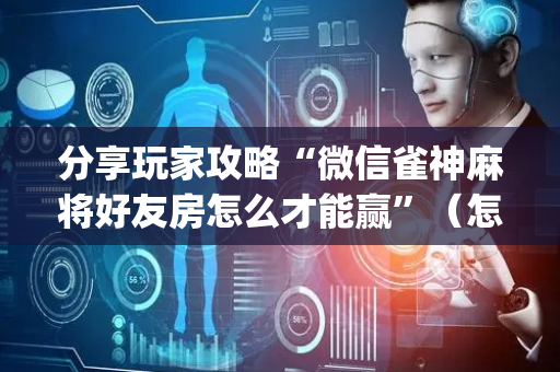分享玩家攻略“微信雀神麻将好友房怎么才能赢”（怎么增加胜率)