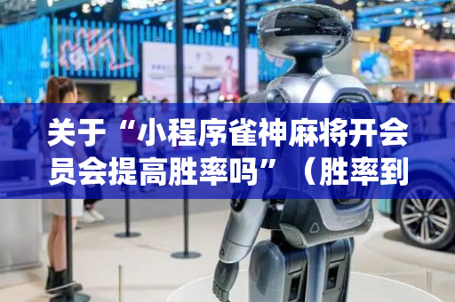 关于“小程序雀神麻将开会员会提高胜率吗”（胜率到哪调)