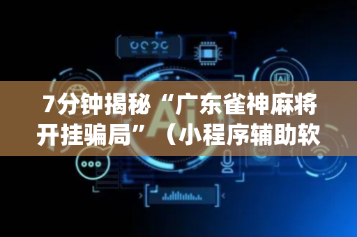 7分钟揭秘“广东雀神麻将开挂骗局”（小程序辅助软件)