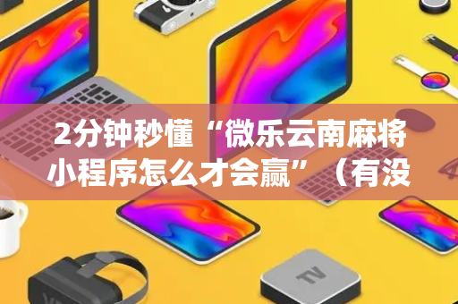 2分钟秒懂“微乐云南麻将小程序怎么才会赢”（有没有猫腻)