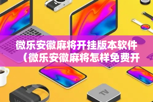 微乐安徽麻将开挂版本软件（微乐安徽麻将怎样免费开挂）