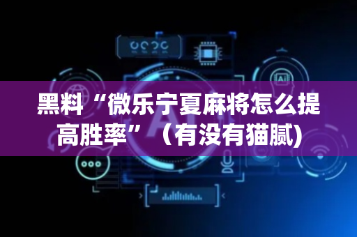 黑料“微乐宁夏麻将怎么提高胜率”（有没有猫腻)