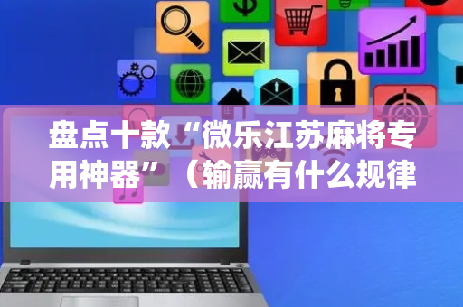 盘点十款“微乐江苏麻将专用神器”（输赢有什么规律)