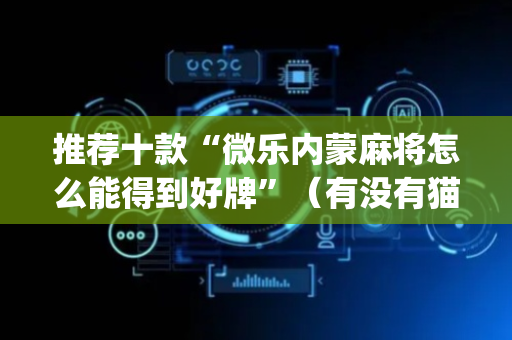 推荐十款“微乐内蒙麻将怎么能得到好牌”（有没有猫腻)