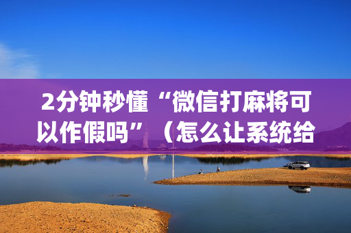 2分钟秒懂“微信打麻将可以作假吗”（怎么让系统给你发好牌)