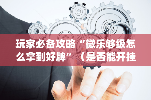 玩家必备攻略“微乐够级怎么拿到好牌”（是否能开挂)