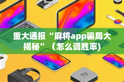 重大通报“麻将app骗局大揭秘”（怎么调胜率)