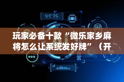 玩家必备十款“微乐家乡麻将怎么让系统发好牌”（开挂辅助器脚本)