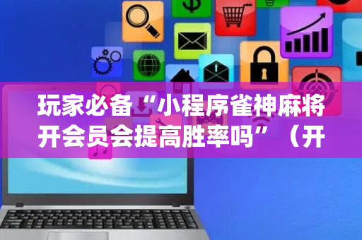 玩家必备“小程序雀神麻将开会员会提高胜率吗”（开挂辅助脚本)