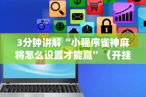3分钟讲解“小程序雀神麻将怎么设置才能赢”（开挂辅助插件)