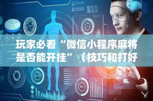 玩家必看“微信小程序麻将是否能开挂”（技巧和打好牌方法)