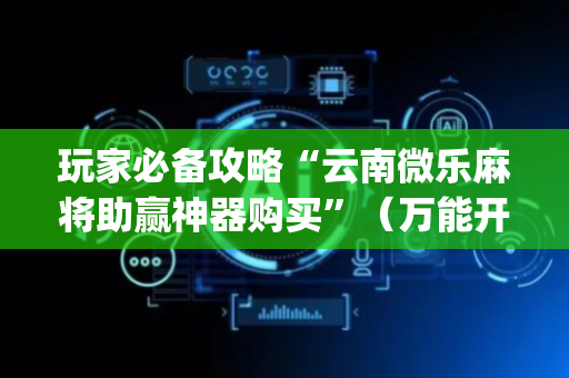 玩家必备攻略“云南微乐麻将助赢神器购买”（万能开挂神器)