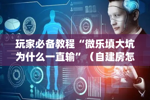 玩家必备教程“微乐填大坑为什么一直输”（自建房怎么赢)