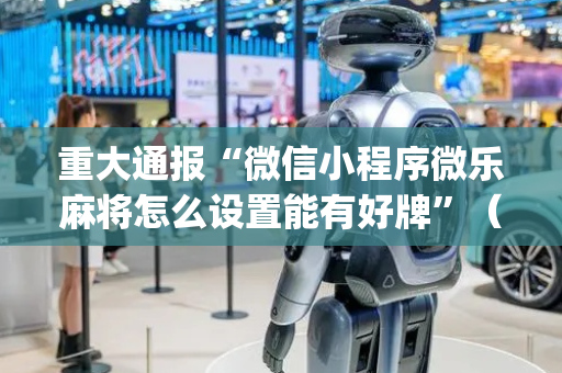 重大通报“微信小程序微乐麻将怎么设置能有好牌”（输赢规律)