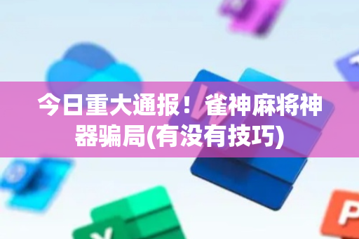今日重大通报！雀神麻将神器骗局(有没有技巧)