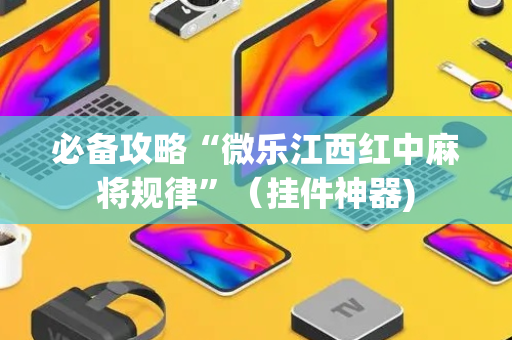 必备攻略“微乐江西红中麻将规律”（挂件神器)